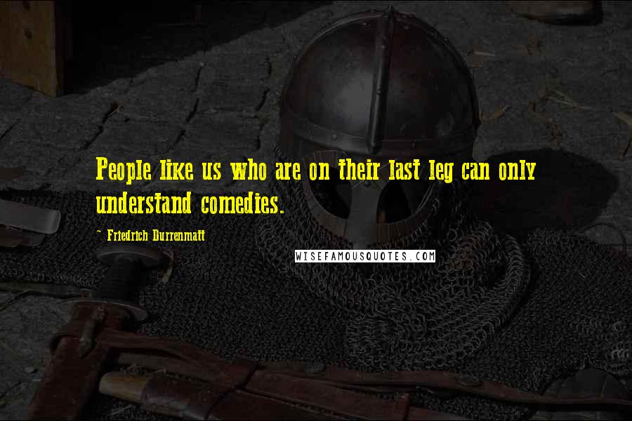 Friedrich Durrenmatt Quotes: People like us who are on their last leg can only understand comedies.