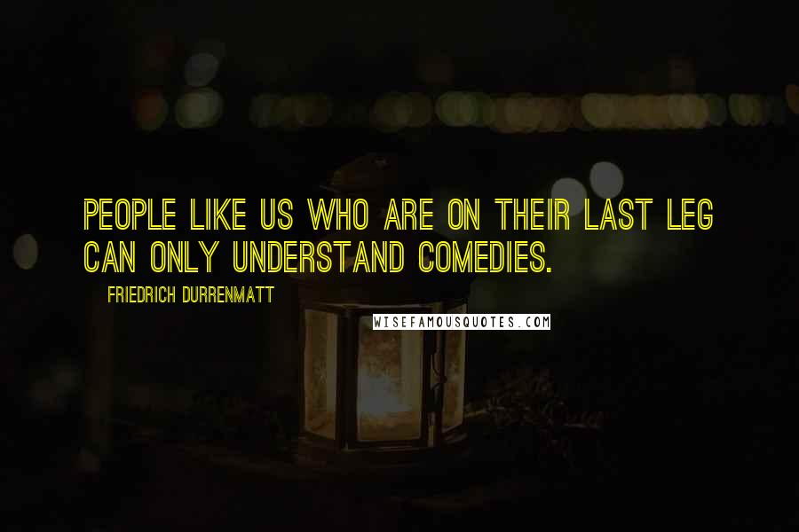 Friedrich Durrenmatt Quotes: People like us who are on their last leg can only understand comedies.
