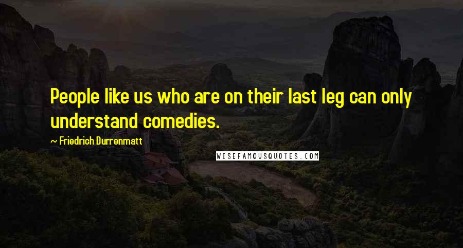 Friedrich Durrenmatt Quotes: People like us who are on their last leg can only understand comedies.