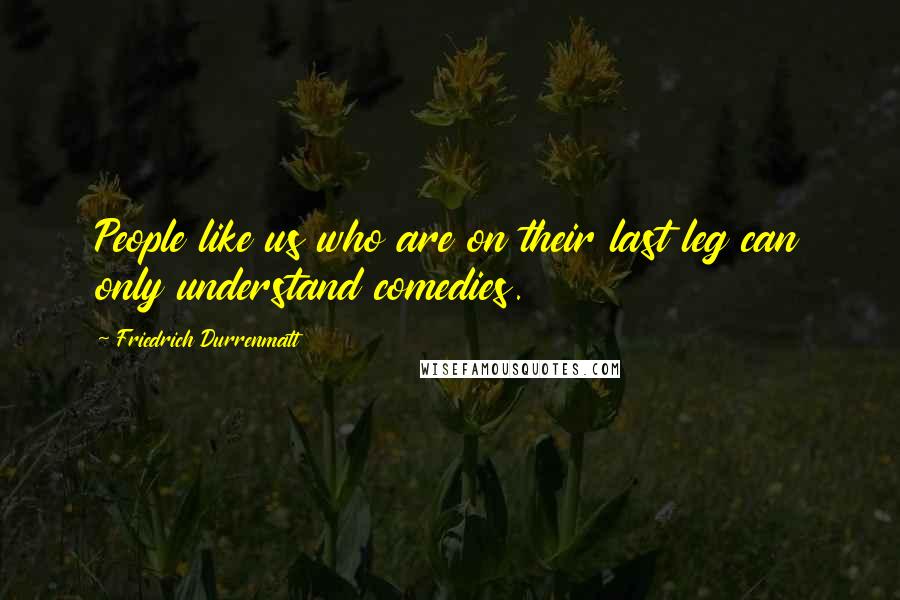 Friedrich Durrenmatt Quotes: People like us who are on their last leg can only understand comedies.