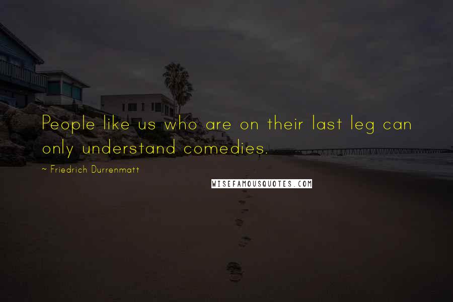 Friedrich Durrenmatt Quotes: People like us who are on their last leg can only understand comedies.