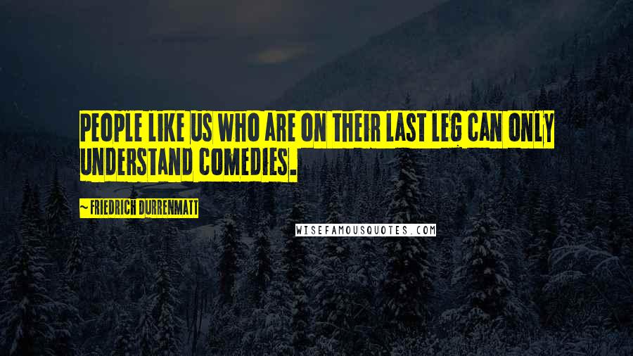 Friedrich Durrenmatt Quotes: People like us who are on their last leg can only understand comedies.
