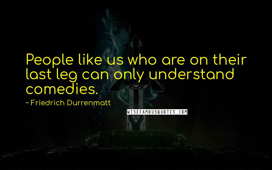 Friedrich Durrenmatt Quotes: People like us who are on their last leg can only understand comedies.