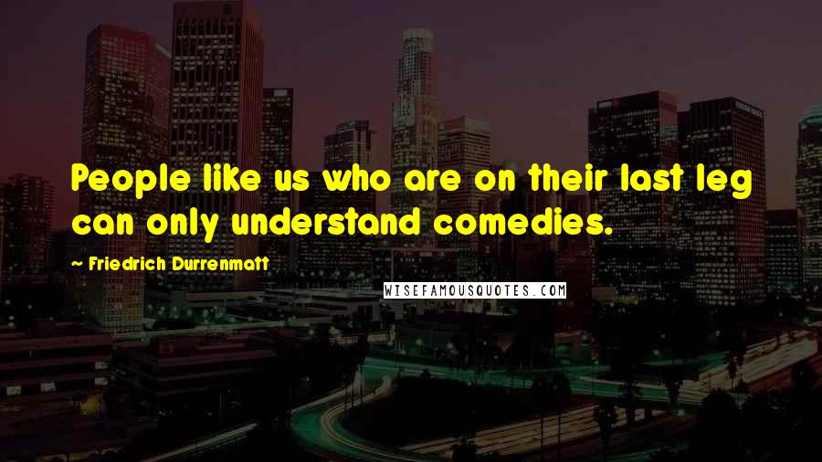 Friedrich Durrenmatt Quotes: People like us who are on their last leg can only understand comedies.