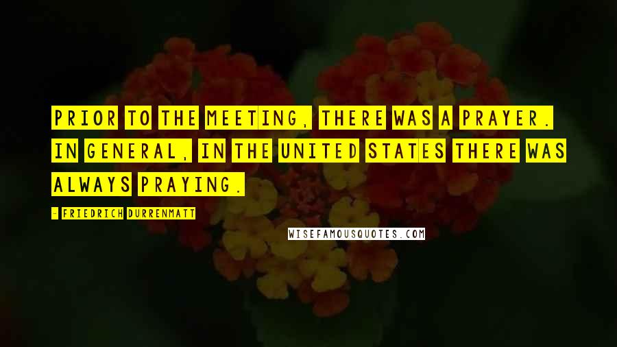 Friedrich Durrenmatt Quotes: Prior to the meeting, there was a prayer. In general, in the United States there was always praying.