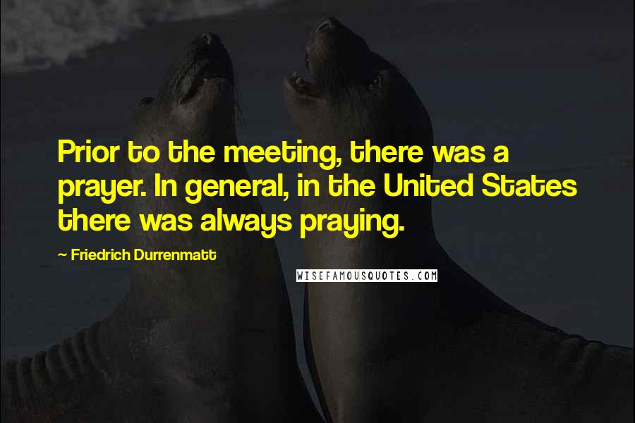 Friedrich Durrenmatt Quotes: Prior to the meeting, there was a prayer. In general, in the United States there was always praying.