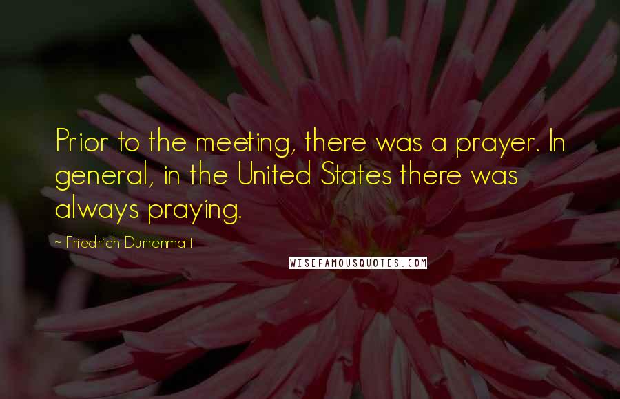 Friedrich Durrenmatt Quotes: Prior to the meeting, there was a prayer. In general, in the United States there was always praying.