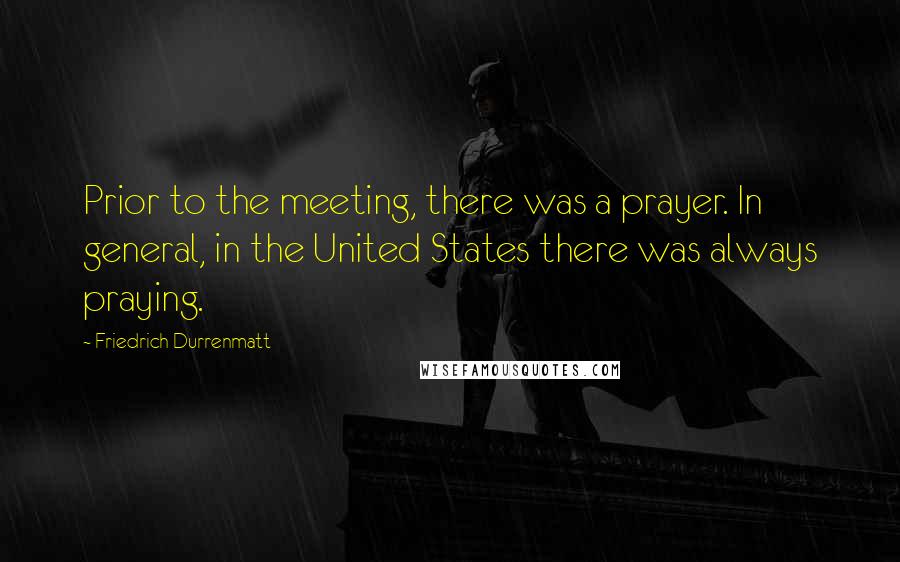 Friedrich Durrenmatt Quotes: Prior to the meeting, there was a prayer. In general, in the United States there was always praying.