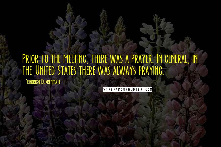 Friedrich Durrenmatt Quotes: Prior to the meeting, there was a prayer. In general, in the United States there was always praying.