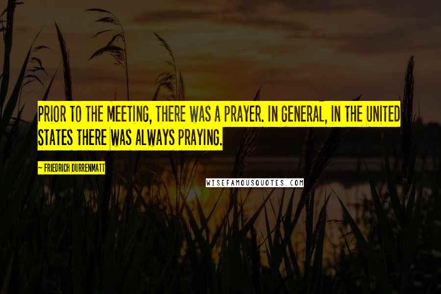 Friedrich Durrenmatt Quotes: Prior to the meeting, there was a prayer. In general, in the United States there was always praying.