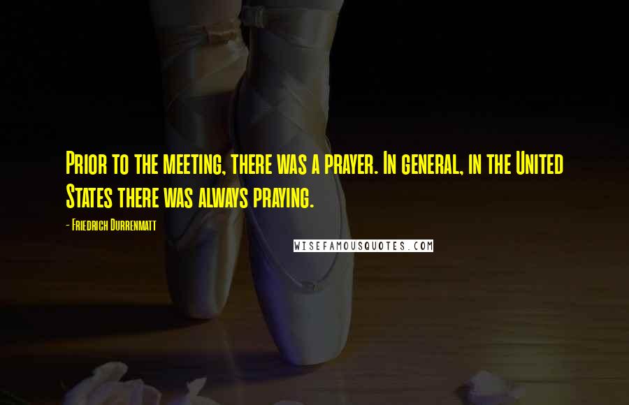 Friedrich Durrenmatt Quotes: Prior to the meeting, there was a prayer. In general, in the United States there was always praying.