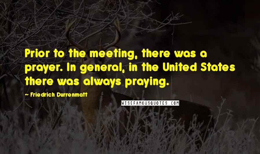 Friedrich Durrenmatt Quotes: Prior to the meeting, there was a prayer. In general, in the United States there was always praying.