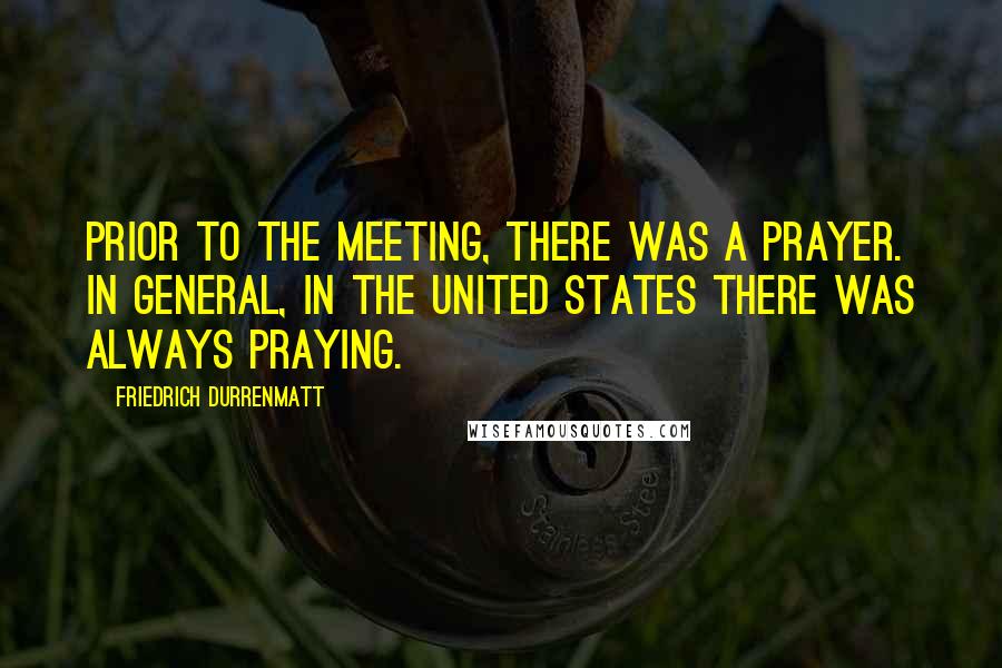 Friedrich Durrenmatt Quotes: Prior to the meeting, there was a prayer. In general, in the United States there was always praying.