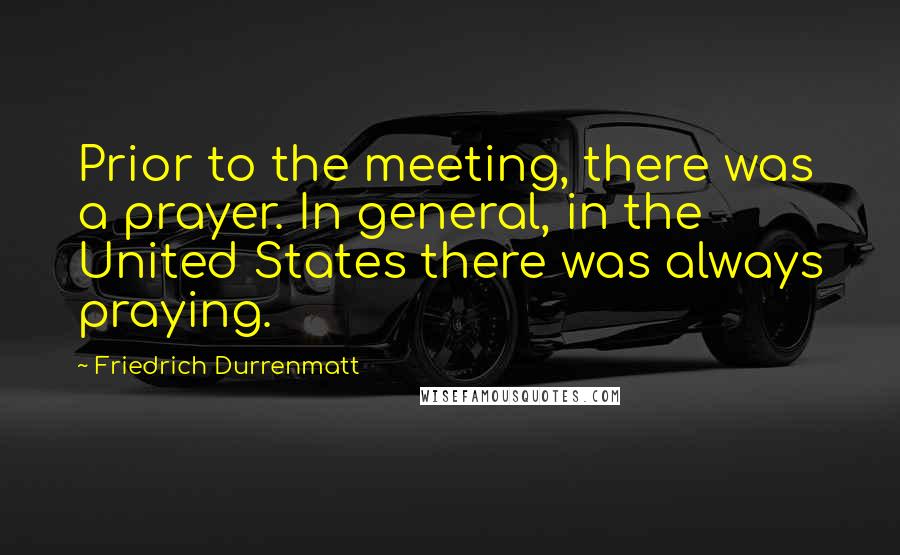 Friedrich Durrenmatt Quotes: Prior to the meeting, there was a prayer. In general, in the United States there was always praying.