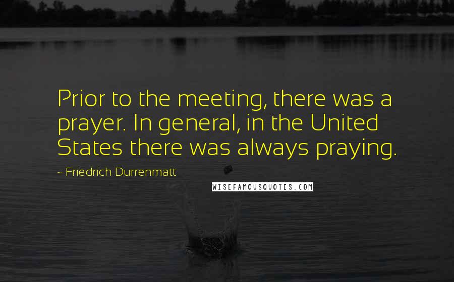 Friedrich Durrenmatt Quotes: Prior to the meeting, there was a prayer. In general, in the United States there was always praying.