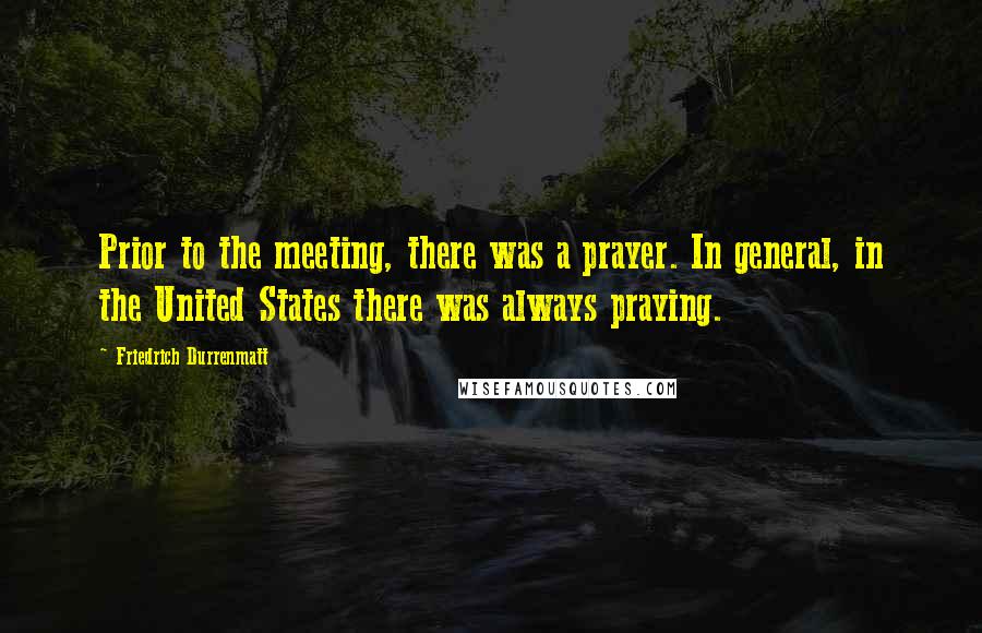 Friedrich Durrenmatt Quotes: Prior to the meeting, there was a prayer. In general, in the United States there was always praying.