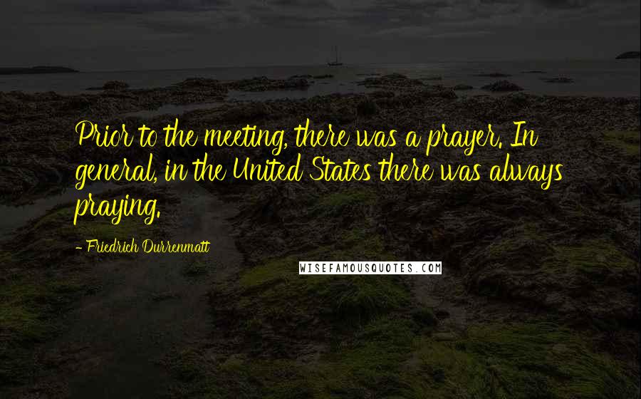 Friedrich Durrenmatt Quotes: Prior to the meeting, there was a prayer. In general, in the United States there was always praying.