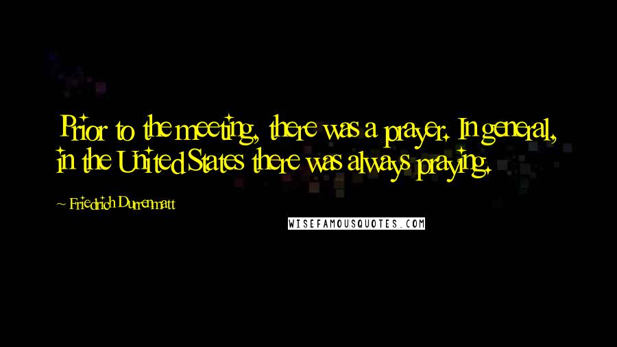 Friedrich Durrenmatt Quotes: Prior to the meeting, there was a prayer. In general, in the United States there was always praying.