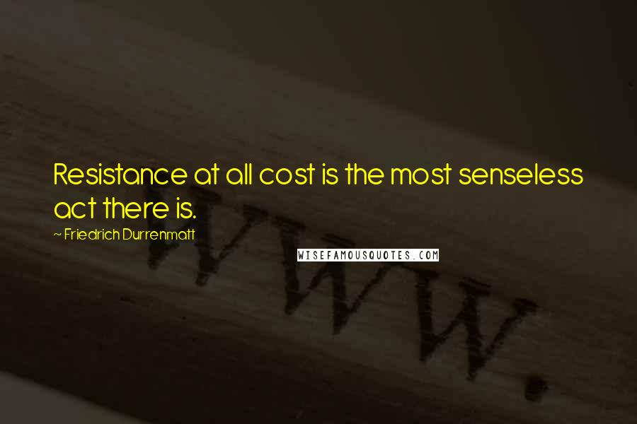 Friedrich Durrenmatt Quotes: Resistance at all cost is the most senseless act there is.
