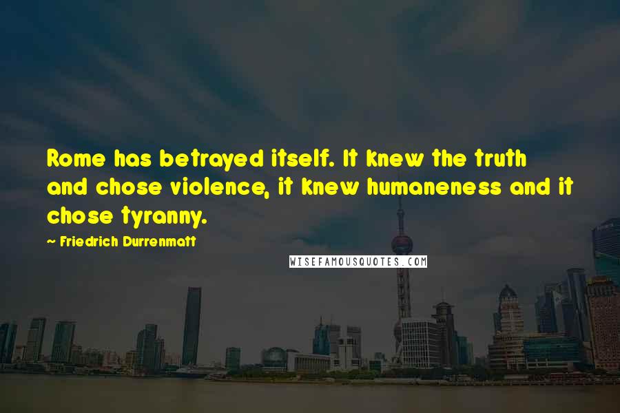 Friedrich Durrenmatt Quotes: Rome has betrayed itself. It knew the truth and chose violence, it knew humaneness and it chose tyranny.