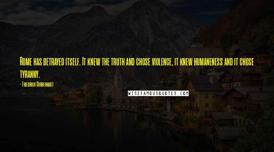 Friedrich Durrenmatt Quotes: Rome has betrayed itself. It knew the truth and chose violence, it knew humaneness and it chose tyranny.