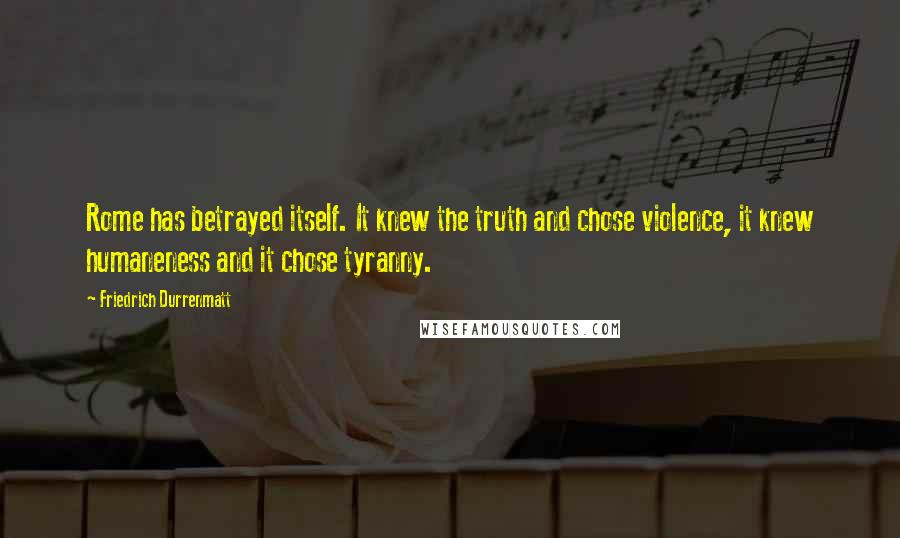 Friedrich Durrenmatt Quotes: Rome has betrayed itself. It knew the truth and chose violence, it knew humaneness and it chose tyranny.