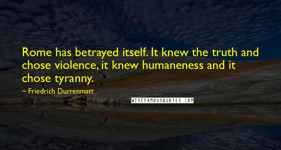 Friedrich Durrenmatt Quotes: Rome has betrayed itself. It knew the truth and chose violence, it knew humaneness and it chose tyranny.