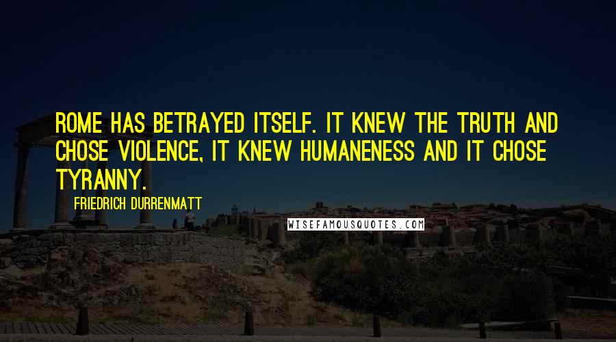 Friedrich Durrenmatt Quotes: Rome has betrayed itself. It knew the truth and chose violence, it knew humaneness and it chose tyranny.