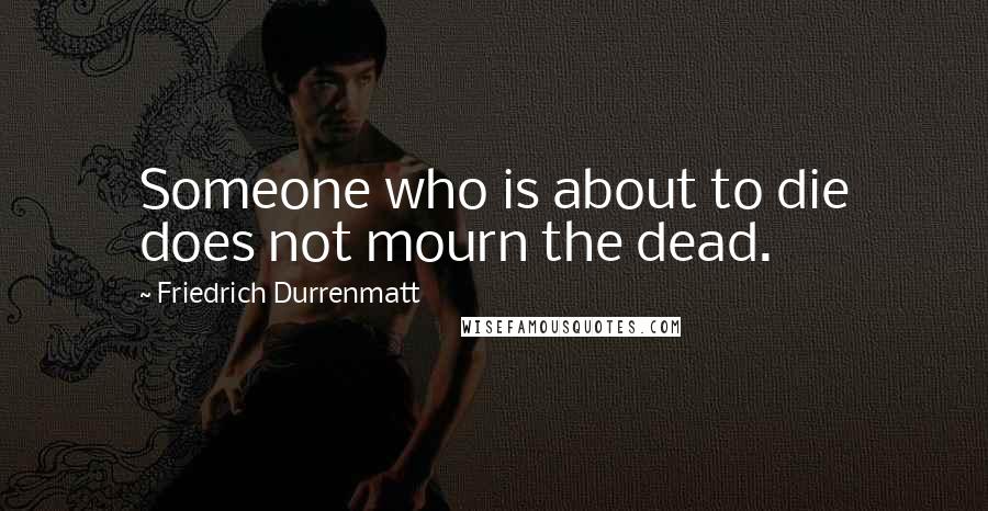 Friedrich Durrenmatt Quotes: Someone who is about to die does not mourn the dead.