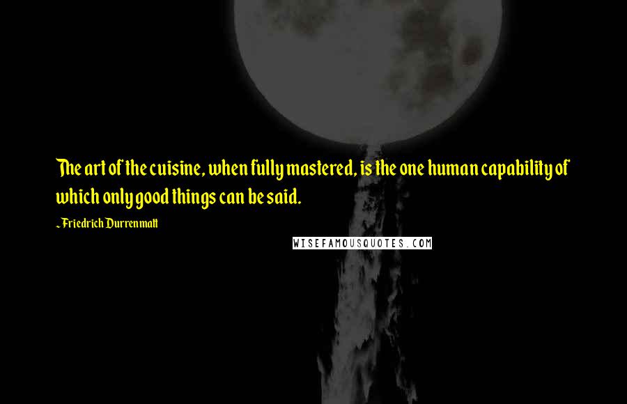 Friedrich Durrenmatt Quotes: The art of the cuisine, when fully mastered, is the one human capability of which only good things can be said.