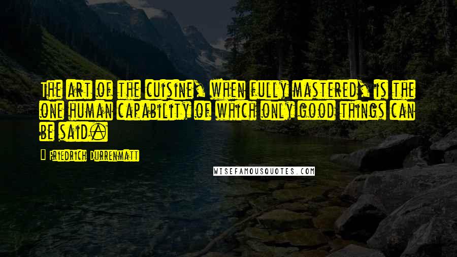 Friedrich Durrenmatt Quotes: The art of the cuisine, when fully mastered, is the one human capability of which only good things can be said.