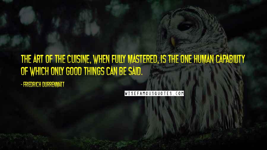 Friedrich Durrenmatt Quotes: The art of the cuisine, when fully mastered, is the one human capability of which only good things can be said.