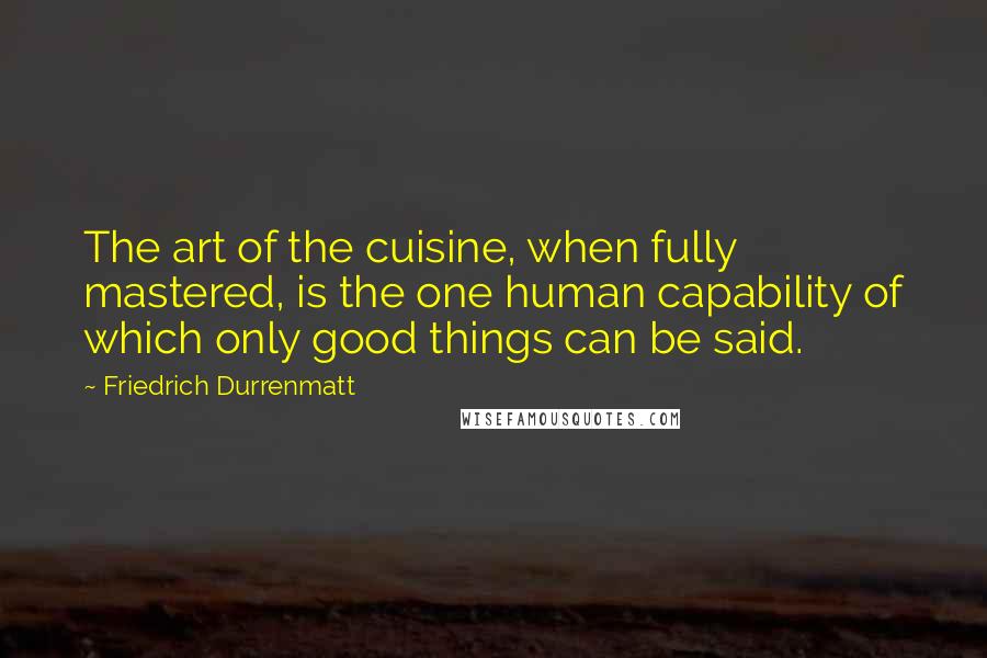 Friedrich Durrenmatt Quotes: The art of the cuisine, when fully mastered, is the one human capability of which only good things can be said.