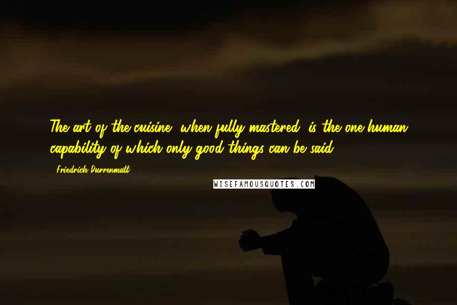 Friedrich Durrenmatt Quotes: The art of the cuisine, when fully mastered, is the one human capability of which only good things can be said.