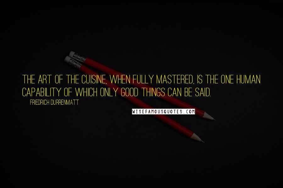 Friedrich Durrenmatt Quotes: The art of the cuisine, when fully mastered, is the one human capability of which only good things can be said.