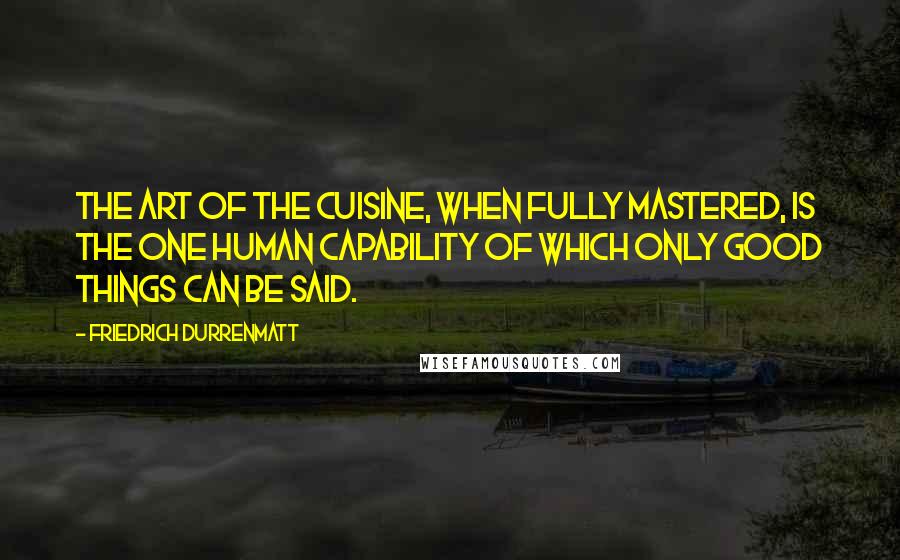 Friedrich Durrenmatt Quotes: The art of the cuisine, when fully mastered, is the one human capability of which only good things can be said.