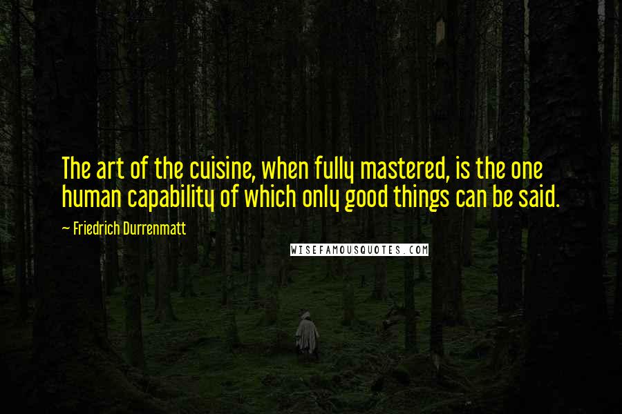 Friedrich Durrenmatt Quotes: The art of the cuisine, when fully mastered, is the one human capability of which only good things can be said.