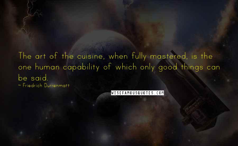 Friedrich Durrenmatt Quotes: The art of the cuisine, when fully mastered, is the one human capability of which only good things can be said.