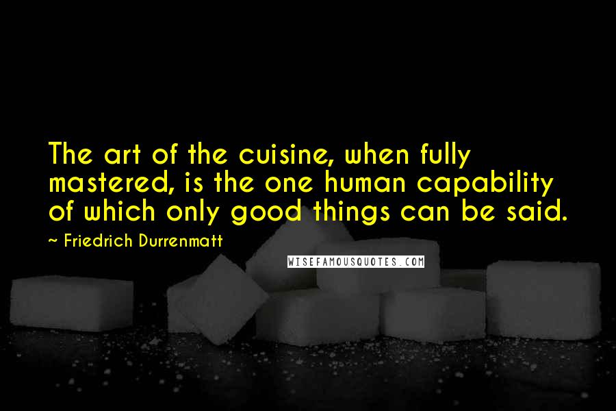 Friedrich Durrenmatt Quotes: The art of the cuisine, when fully mastered, is the one human capability of which only good things can be said.