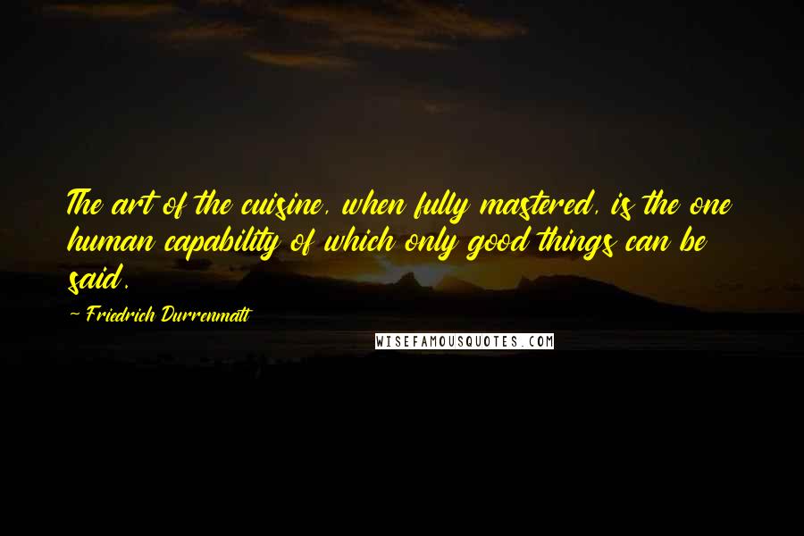 Friedrich Durrenmatt Quotes: The art of the cuisine, when fully mastered, is the one human capability of which only good things can be said.