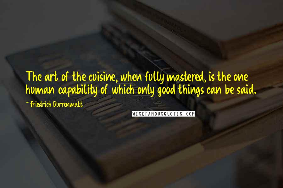 Friedrich Durrenmatt Quotes: The art of the cuisine, when fully mastered, is the one human capability of which only good things can be said.