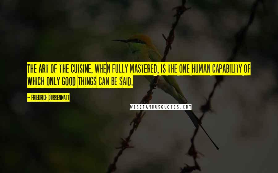 Friedrich Durrenmatt Quotes: The art of the cuisine, when fully mastered, is the one human capability of which only good things can be said.