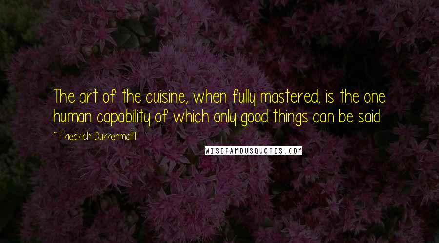 Friedrich Durrenmatt Quotes: The art of the cuisine, when fully mastered, is the one human capability of which only good things can be said.