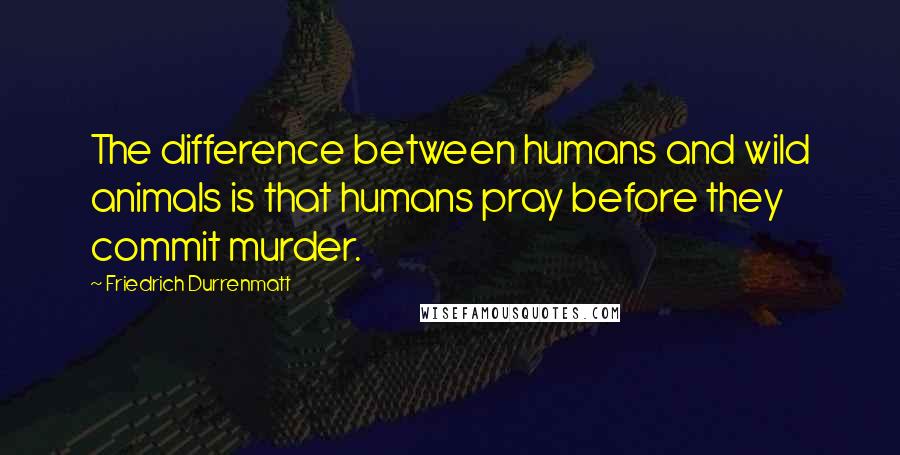 Friedrich Durrenmatt Quotes: The difference between humans and wild animals is that humans pray before they commit murder.