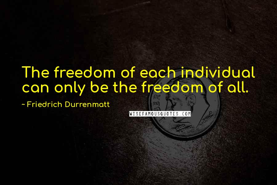 Friedrich Durrenmatt Quotes: The freedom of each individual can only be the freedom of all.