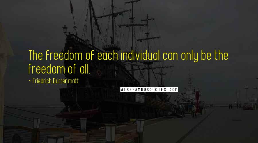 Friedrich Durrenmatt Quotes: The freedom of each individual can only be the freedom of all.