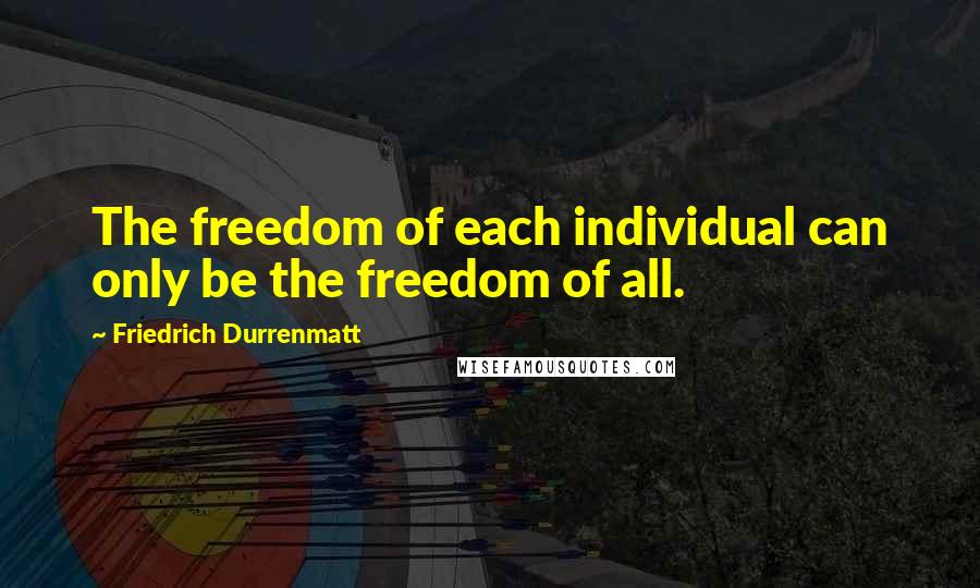 Friedrich Durrenmatt Quotes: The freedom of each individual can only be the freedom of all.