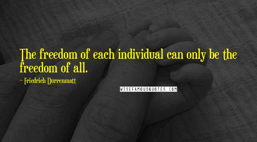 Friedrich Durrenmatt Quotes: The freedom of each individual can only be the freedom of all.