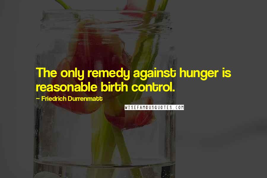 Friedrich Durrenmatt Quotes: The only remedy against hunger is reasonable birth control.