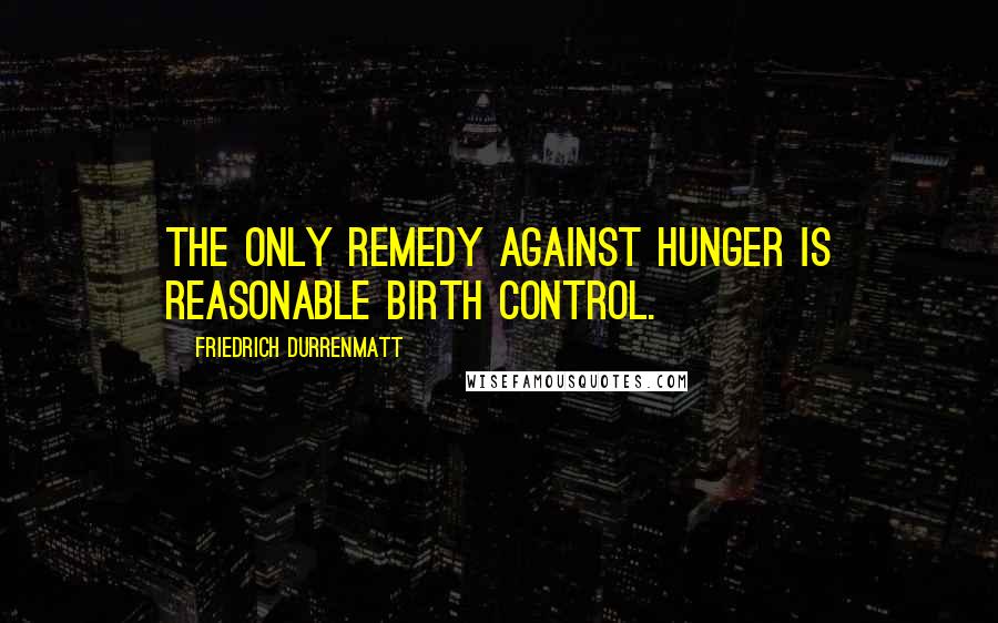 Friedrich Durrenmatt Quotes: The only remedy against hunger is reasonable birth control.